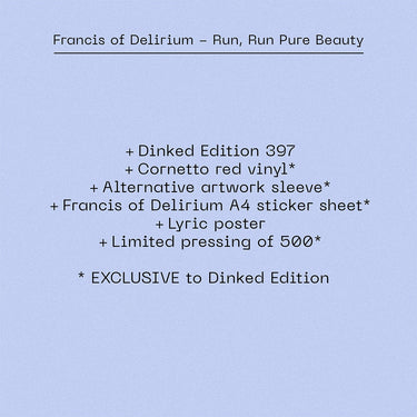 FRANCIS OF DELIRIUM - Run, Run Pure Beauty - LP - Dinked Edition #397